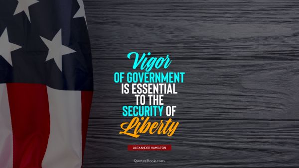 QUOTES BY Quote - Vigor of government is essential to the security of liberty. Alexander Hamilton
