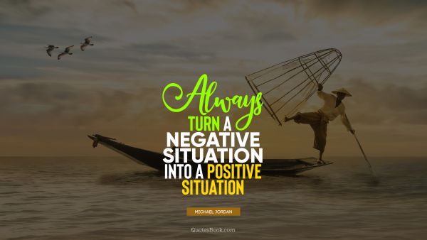 POPULAR QUOTES Quote - Always turn a negative situation into a positive situation. Michael Jordan