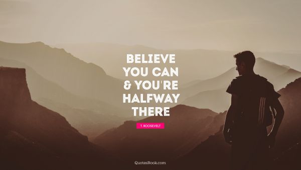 QUOTES BY Quote - Believe you can & you're halfway there. Theodore Roosevelt