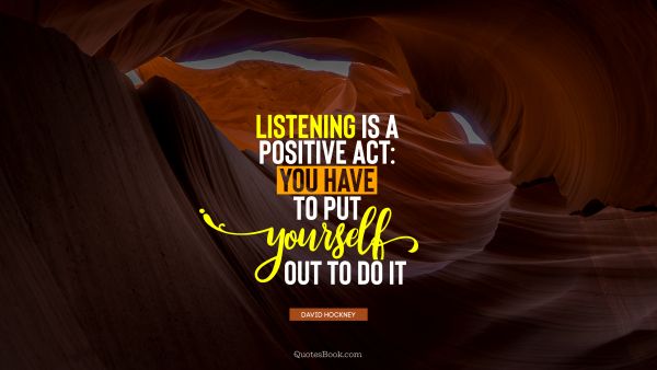 Positive Quote - Listening is a positive act: you have to put yourself out to do it. David Hockney