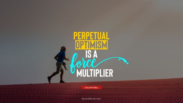 QUOTES BY Quote - Perpetual optimism is a force multiplier. Colin Powell