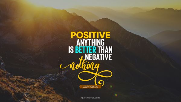 QUOTES BY Quote - Positive anything is better than negative nothing. Elbert Hubbard