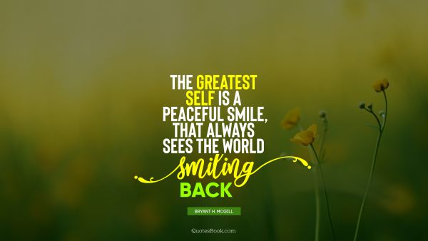 Positive Quote - The greatest self is a peaceful smile, that always sees the world smiling back. Bryant H. McGill