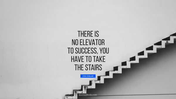 QUOTES BY Quote - There is no elevator to success, you have to take the stairs. Zig Ziglar