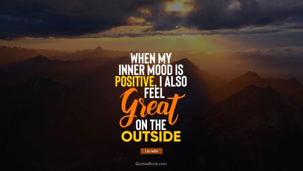 Positive Quote - When my inner mood is positive, I also feel great on the outside. Liu Wen