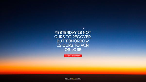 QUOTES BY Quote - Yesterday is not ours to recover, but tomorrow is ours to win or lose. Lyndon Baines Johnson