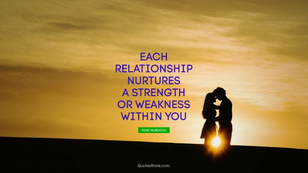 Relationship Quote - Each relationship nurtures a strength or weakness within you. Mike Murdock