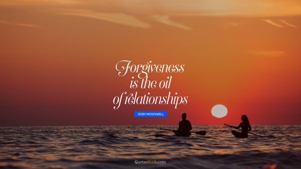 Relationship Quote - Forgiveness is the oil of relationships. Josh McDowell