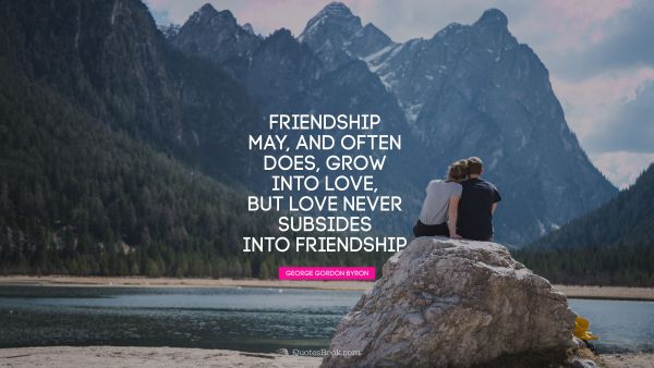 Relationship Quote - Friendship may, and often does, grow into love, but love never 
subsides into friendship. George Gordon Byron