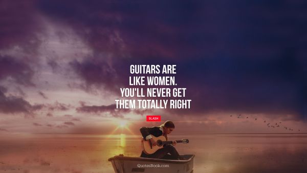 Relationship Quote - Guitars are like women. You'll never get them totally right. Slash