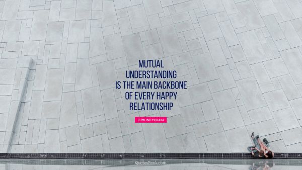 POPULAR QUOTES Quote - Mutual understanding is the main backbone of every happy relationship. Edmond Mbiaka