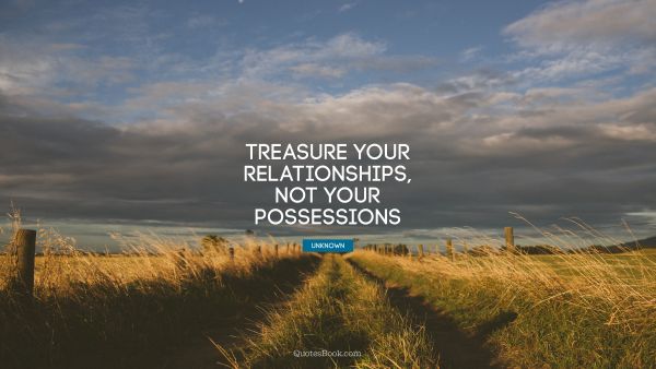 QUOTES BY Quote - Treasure your relationships, not your possessions. Unknown Authors