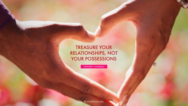 Relationship Quote - Treasure your relationships, not your possessions. Anthony J. D'Angelo