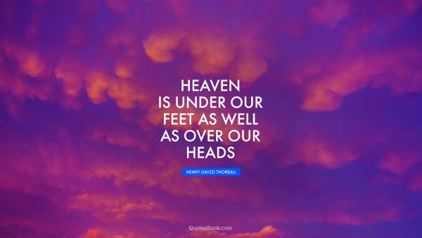 QUOTES BY Quote - Heaven is under our feet as well as over our heads. Henry David Thoreau
