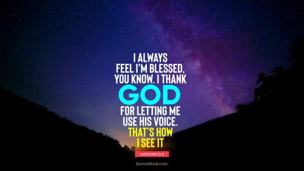 QUOTES BY Quote - I always feel I'm blessed, you know. I thank God for letting me use his voice. That's how I see it. Aaron Neville
