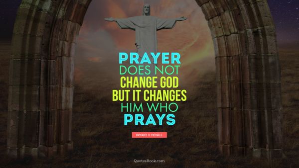 Religion Quote - Prayer does not change God but it changes him who prays. Bryant H. McGill