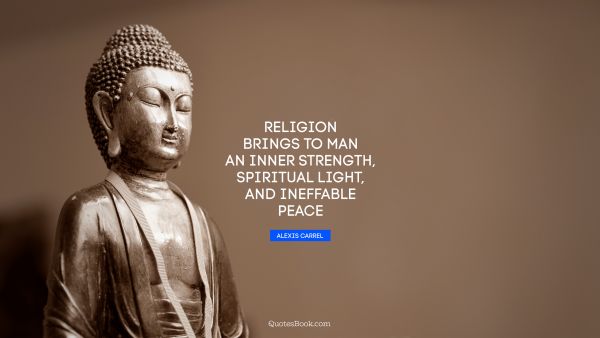 Religion Quote - Religion brings to man an inner strength, spiritual light, and ineffable peace. Alexis Carrel