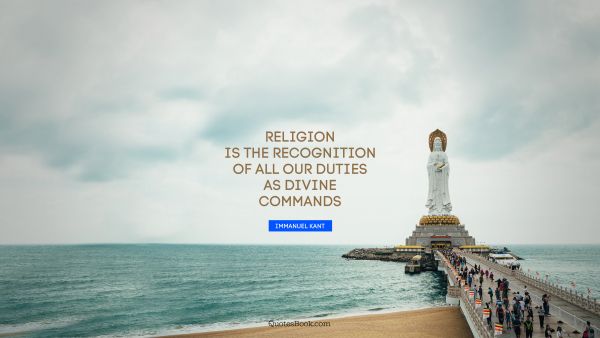 QUOTES BY Quote - Religion is the recognition of all our duties as divine commands. Immanuel Kant