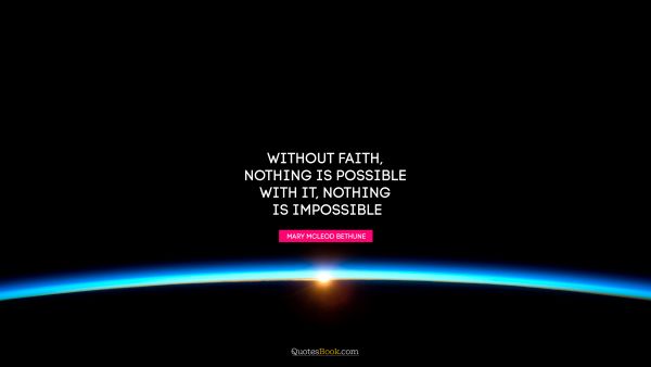 Religion Quote - Without faith, nothing is possible. With it, nothing is impossible. Mary McLeod Bethune