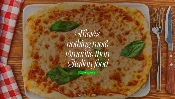 Romantic Quote - There's nothing more romantic than Italian food. Elisha Cuthbert