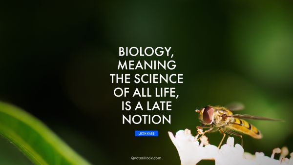QUOTES BY Quote - Biology, meaning the science of all life, is a late notion. Leon Kass