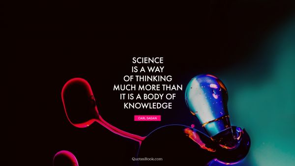 POPULAR QUOTES Quote - Science is a way of thinking much more than it is a body of knowledge. Carl Sagan