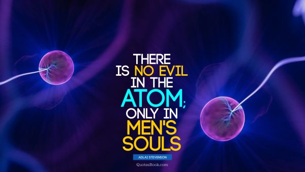 QUOTES BY Quote - There is no evil in the atom; only in men's souls. Adlai Stevenson