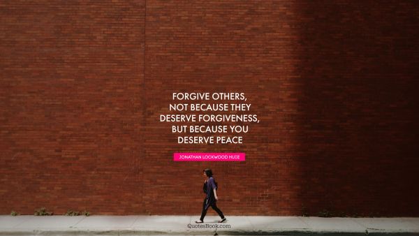 Forgive others, not because they deserve forgiveness, but because you deserve peace