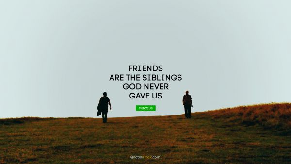 Friends are the siblings God never gave us