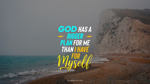 God has a bigger plan for me than I have for myself