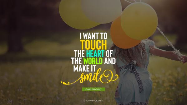 Smile Quote - I want to touch the heart of the world and make it smile. Charles de Lint
