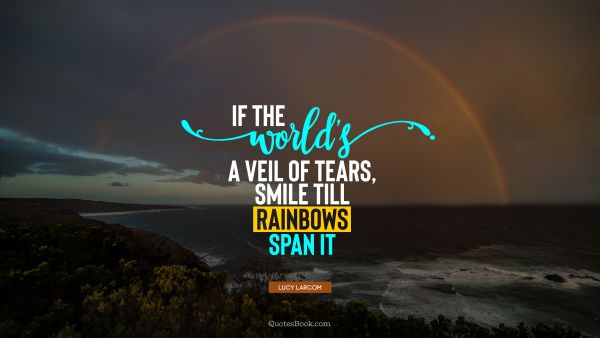 If the world's a veil of tears, Smile till rainbows span it
