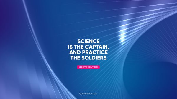 Science is the captain, and practice the soldiers