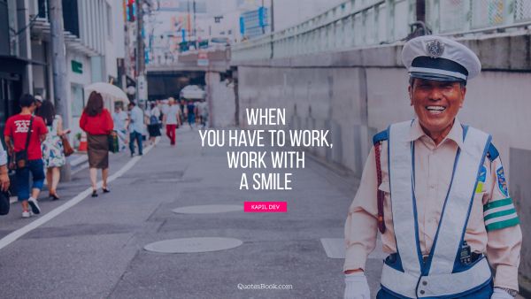 QUOTES BY Quote - When you have to work, work with a smile. Kapil Dev