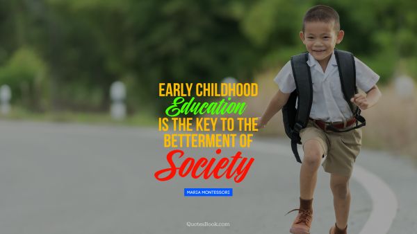 Search Results Quote - Early childhood education 
is the key to the betterment of society. Maria Montessori