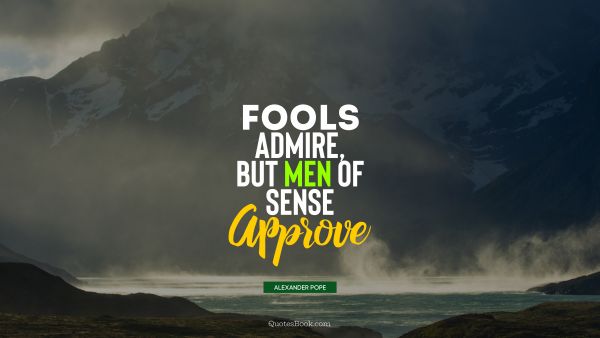 Society Quote - Fools admire, but men of sense approve. Alexander Pope
