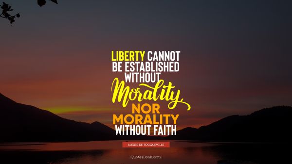 QUOTES BY Quote - Liberty cannot be established without morality, nor morality without faith. Alexis de Tocqueville