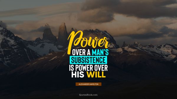 QUOTES BY Quote - Power over a man's subsistence is power over his will. Alexander Hamilton