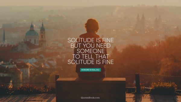 QUOTES BY Quote - Solitude is fine but you need someone to tell that solitude is fine. Honore de Balzac