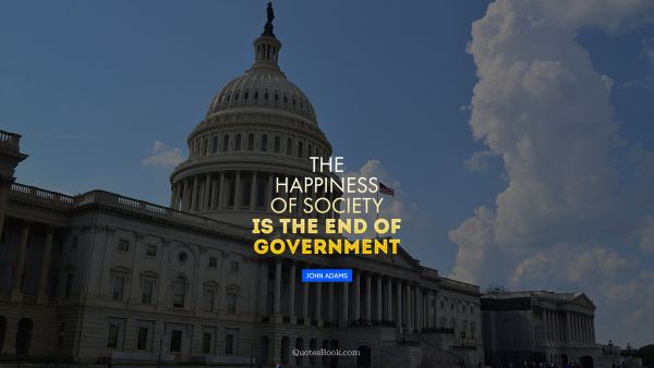 POPULAR QUOTES Quote - The happiness of society is the end of government. John Adams