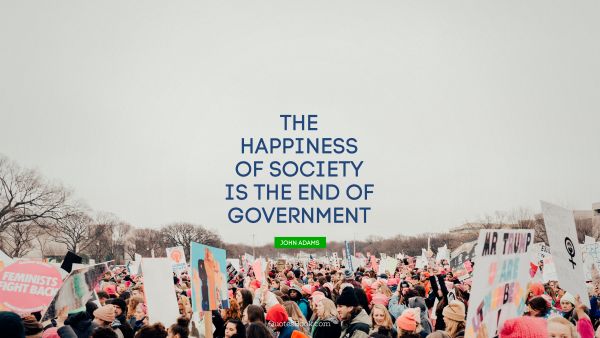 QUOTES BY Quote - The happiness of society is the end of government. John Adams