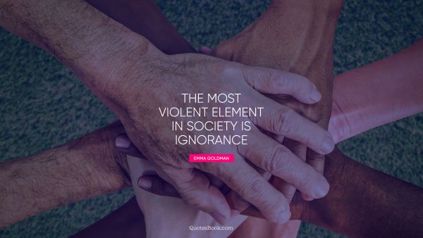 The most violent element in society is ignorance
