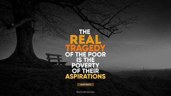 Society Quote - The real tragedy of the poor is the poverty of their aspirations. Adam Smith