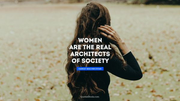 Society Quote - Women are the real architects of society. Harriet Beecher Stowe