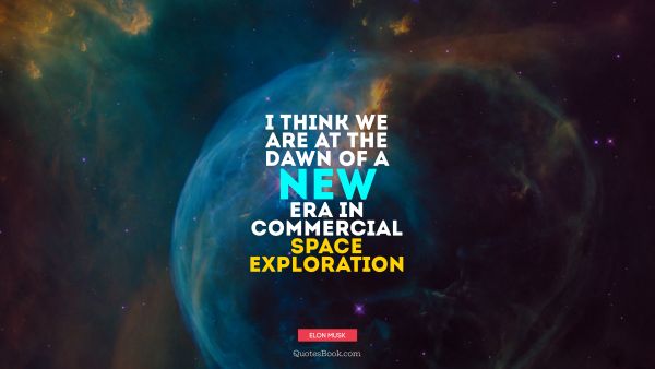 QUOTES BY Quote - I think we are at the dawn of a new era in commercial space exploration. Elon Musk