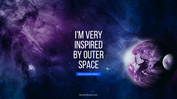 Space Quote - I'm very inspired by outer space. Selah Louise Marley