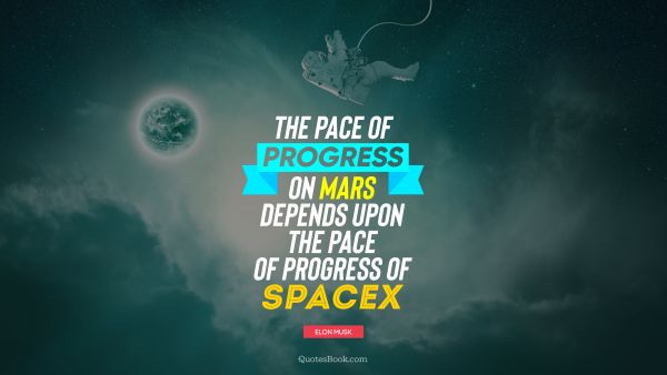 Space Quote - The pace of progress on Mars depends upon the pace of progress of SpaceX. Elon Musk