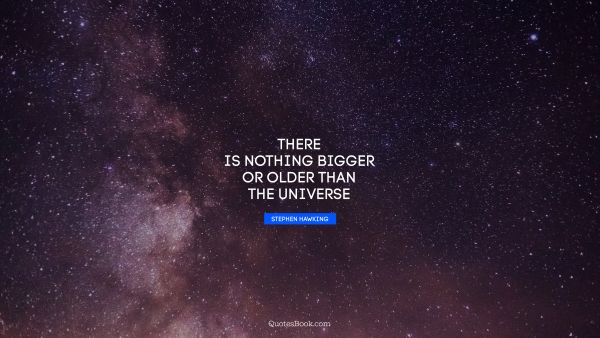 QUOTES BY Quote - There is nothing bigger or older than the universe. Stephen Hawking