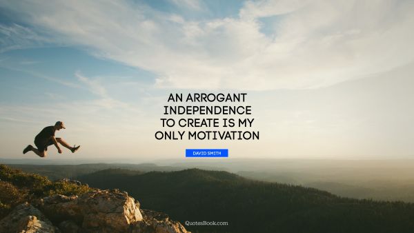An arrogant independence to create is my only motivation