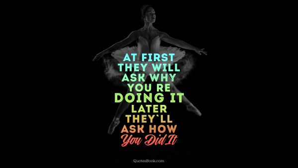 Success Quote - Аt first they will ask why you're doing it. later they'll ask how you did it. Unknown Authors